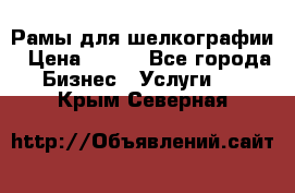 Рамы для шелкографии › Цена ­ 400 - Все города Бизнес » Услуги   . Крым,Северная